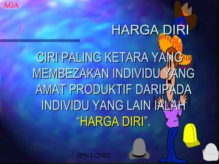 AGA


                     HARGA DIRI

      CIRI PALING KETARA YANG
      MEMBEZAKAN INDIVIDU YANG
      AMAT PRODUKTIF DARIPADA
       INDIVIDU YANG LAIN IALAH
             “HARGA DIRI”.

            JPNT-2002.
 