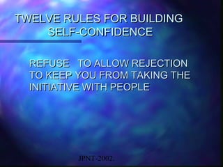 TWELVE RULES FOR BUILDING
    SELF-CONFIDENCE

  REFUSE TO ALLOW REJECTION
  TO KEEP YOU FROM TAKING THE
  INITIATIVE WITH PEOPLE




          JPNT-2002.
 