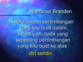AGA


             Nathaniel Branden

      Antara semua pertimbangan
          yang kita buat dalam
         kehidupan, tiada yang
        sepenting pertimbangan
         yang kita buat ke atas
              diri sendiri.
             JPNT-2002.
 