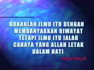 BUKANLAH ILMU ITU DENGAN
 MEMBANYAKKAN RIWAYAT
   TETAPI ILMU ITU IALAH
 CAHAYA YANG ALLAH LETAK
       DALAM HATI .
                    IMAM MALIK
       JPNT-2002.
 