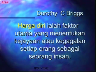 AGA


             Dorothy C Briggs

       Harga diri ialah faktor
      utama yang menentukan
      kejayaan atau kegagalan
        setiap orang sebagai
           seorang insan.
            JPNT-2002.
 