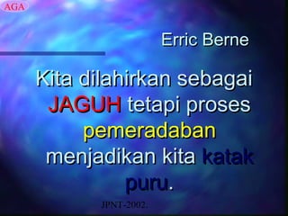 AGA


                         Erric Berne

      Kita dilahirkan sebagai
       JAGUH tetapi proses
           pemeradaban
       menjadikan kita katak
                puru.
            JPNT-2002.
 