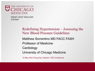 Matthew Sorrentino MD FACC FASH
Professor of Medicine
Cardiology
University of Chicago Medicine
12 May, Nha Trang City, Vietnam, VSH Conference
Redefining Hypertension – Assessing the
New Blood Pressure Guidelines
 