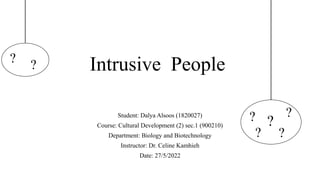 Intrusive People
Student: Dalya Alsoos (1820027)
Course: Cultural Development (2) sec.1 (900210)
Department: Biology and Biotechnology
Instructor: Dr. Celine Kamhieh
Date: 27/5/2022
? ?
?
?
?
? ?
 