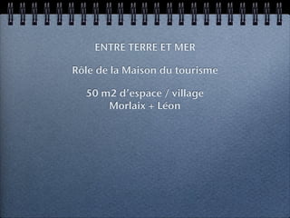 ENTRE TERRE ET MER

Rôle de la Maison du tourisme

  50 m2 d’espace / village
      Morlaix + Léon
 