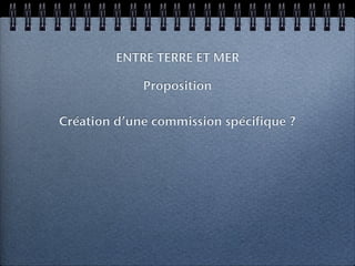 ENTRE TERRE ET MER

             Proposition

Création d’une commission spécifique ?
 