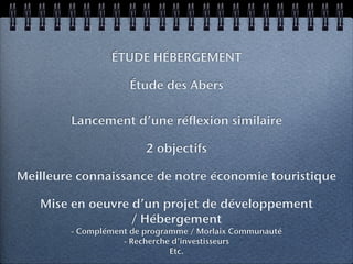ÉTUDE HÉBERGEMENT

                    Étude des Abers

        Lancement d’une réflexion similaire

                        2 objectifs

Meilleure connaissance de notre économie touristique

   Mise en oeuvre d’un projet de développement
                  / Hébergement
        - Complément de programme / Morlaix Communauté
                   - Recherche d’investisseurs
                              Etc.
 