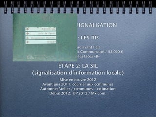 PROGRAMME SIGNALISATION

            ÉTAPE 1: LES RIS
             Mise en oeuvre avant l’été
Maîtrise d’ouvrage Morlaix Communauté / 55 000 €
             Élaboration des faces «B»

           ÉTAPE 2: LA SIL
(signalisation d’information locale)
               Mise en oeuvre 2012
     Avant juin 2011: courrier aux communes
    Automne: Atelier / communes + estimation
        Début 2012: BP 2012 / Mx Com.
 