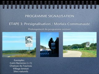 PROGRAMME SIGNALISATION

ÉTAPE 3: Présignalisation / Morlaix Communauté
               Prolongement du programme existant




    Exemples
Cairn Barnenez (+1)
Chateau du Taureau
   Village breton
   Sites naturels
 