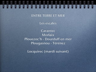 ENTRE TERRE ET MER

        Les escales

         Carantec
          Morlaix
Plouezoc’h - Dourduff en mer
    Plougasnou - Térénez

 Locquirec (mardi suivant)
 