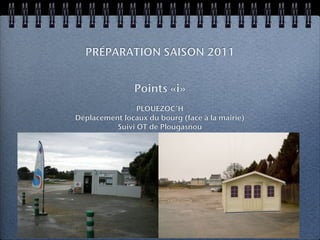 PRÉPARATION SAISON 2011


                Points «i»
                PLOUEZOC’H
Déplacement locaux du bourg (face à la mairie)
          Suivi OT de Plougasnou

             PLOUNEOUR-MENEZ
Acquisition d’un chalet / Morlaix Communauté
 