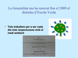 La Generalitat ens ha renovat fins el 2009 el distintiu d’Escola Verda Tots treballem per a ser cada dia més respectuosos amb el medi ambient 