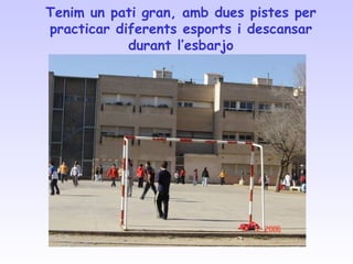 Tenim un pati gran, amb dues pistes per practicar diferents esports i descansar durant l’esbarjo 