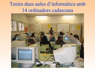 Tenim dues aules d’informàtica amb 14 ordinadors cadascuna 