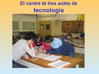 El centre té tres aules de  tecnologia 