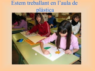 Estem treballant en l’aula de  plàstica 