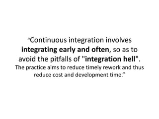 “Continuous integration involves integrating early and often, so as to avoid the pitfalls of "integration hell". The pract...