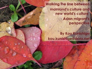 Walking the line between
mainland's culture and
new world's culture
- Asian migrant’s
perspective
By Kou Kunishige
kou.kunishige@dcnz.net
 