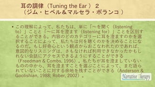 {ɣTuning the Ear 
?ҥ٥룦ޥ륻?ݥ 
? ˤäơ˽ϡgˡ?listening
toȤȡ?˶Τޤlistening forȤe
뤳ȤǤ롣ݤΤɤΥƥ`˶ΤޤΤx
k뤳Ȥˤäơ˽ϺΤΤQ뤳Ȥˤ
Τ⤷ĤȤQ㤫餪ʤ줿ΤǤС
Ĥʥꥹ˥󥰤ϡʤäǤʤä⤷
ʤԒ˥Ǥ褦ˤ뤳ȤǤ
Freedman & Combs, 1996˽ΤޤƤʤ
ΤФ顢ΤޤȤx֤ȤˤäơޤZ
ƤʤȤˌؤФȤǤ루Anderson &
Goolishian, 1988; Rober, 2002
 