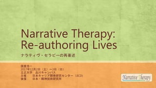Narrative Therapy:
Re-authoring Lives
ナラティヴ・セラピーの再著述
国重浩一
2017年12月2日（土）～3日（日）
立正大学 品川キャンパス
主催： 日本キャリア開発研究センター（JICD)
後援： 日本・精神技術研究所
 