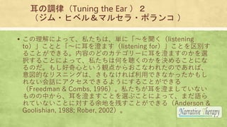 耳の調律（Tuning the Ear ）２
（ジム・ヒベル＆マルセラ・ポランコ ）
▪ この理解によって、私たちは、単に「〜を聞く（listening
to）」ことと「〜に耳を澄ます（listening for）」ことを区別す
ることができる...