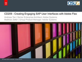 2010 Adobe Systems Incorporated. All Rights Reserved.
CD209 - Creating Engaging SAP User Interfaces with Adobe Flex
Andreas Tan | Senior Enterprise Architect, Adobe Systems
Matthias Zeller | Group Product Manager, Adobe Systems
 