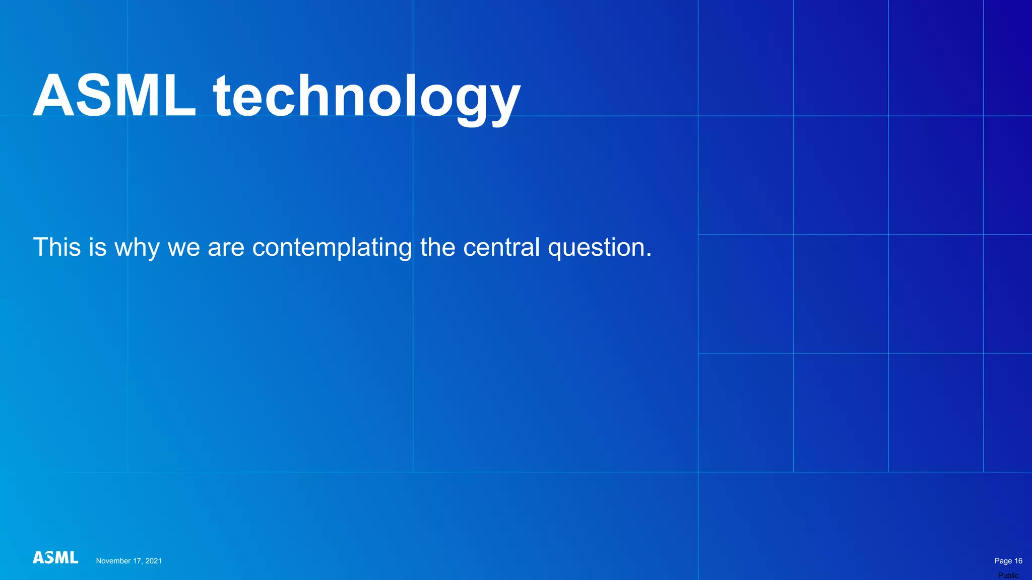 Public
ASML technology
This is why we are contemplating the central question.
November 17, 2021 Page 16
 