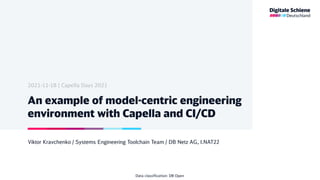 An example of model-centric engineering
environment with Capella and CI/CD
Viktor Kravchenko / Systems Engineering Toolchain Team / DB Netz AG, I.NAT22
2021-11-18 | Capella Days 2021
Data classification: DB Open
 
