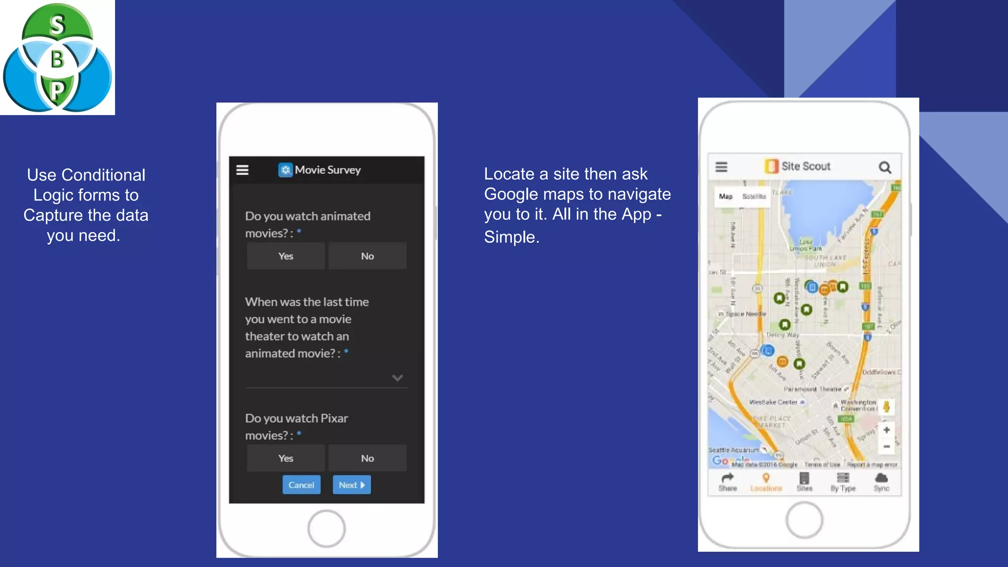 Use Conditional
Logic forms to
Capture the data
you need.
Locate a site then ask
Google maps to navigate
you to it. All in the App -
Simple.
 