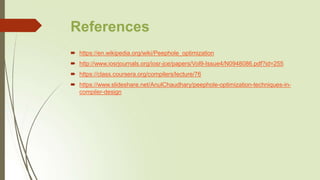 References
 https://en.wikipedia.org/wiki/Peephole_optimization
 http://www.iosrjournals.org/iosr-jce/papers/Vol9-Issue4/N0948086.pdf?id=255
 https://class.coursera.org/compilers/lecture/76
 https://www.slideshare.net/AnulChaudhary/peephole-optimization-techniques-in-
compiler-design
 