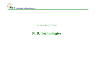 INTRODUCTIONINTRODUCTIONINTRODUCTIONINTRODUCTION
N. B. Technologies
need based solutions for you……need based solutions for you……need based solutions for you……need based solutions for you……
 