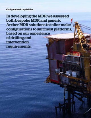 In developing the MDR we assessed
both bespoke MDR and generic
Archer MDR solutions to tailor-make
configurations to suit most platforms,
based on our experience
of drilling and
intervention
requirements.
Configuration & capabilities
 