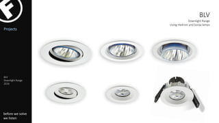 before we solve
we listen
Projects
BLV
Downlight Range
2016
BLV
Downlight Range
Using Hedrion and Soraa lamps
 