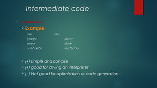 Intermediate code
 1. postfix form
 Example
a+b ab+
(a+b)*c ab+c*
a+b*c abc*+
a:=b*c+b*d abc*bd*+:=
 (+) simple and concise
 (+) good for driving an interpreter
 (- ) Not good for optimization or code generation
 