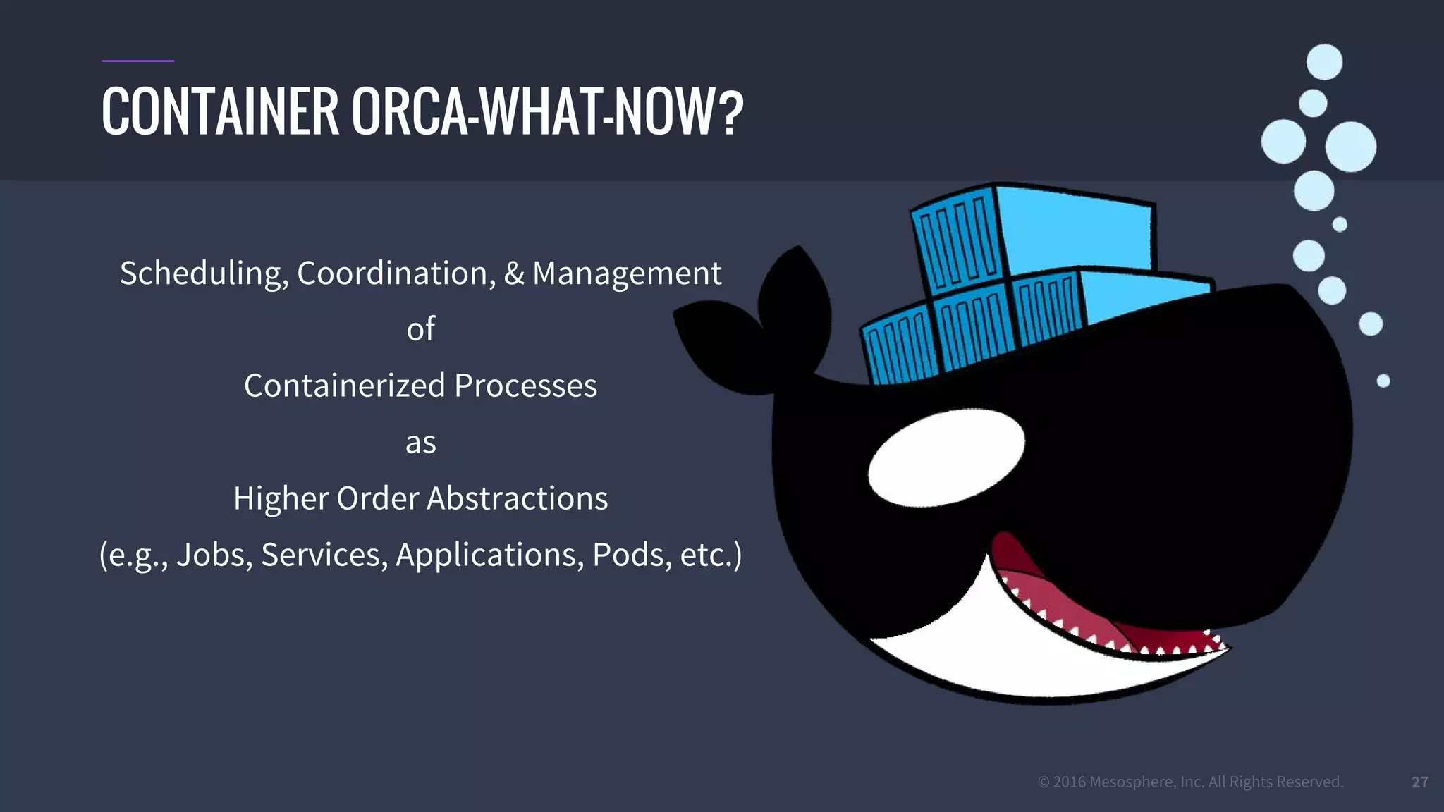 © 2016 Mesosphere, Inc. All Rights Reserved. 27
CONTAINER ORCA-WHAT-NOW?
Scheduling, Coordination, & Management
of
Containerized Processes
as
Higher Order Abstractions
(e.g., Jobs, Services, Applications, Pods, etc.)
 