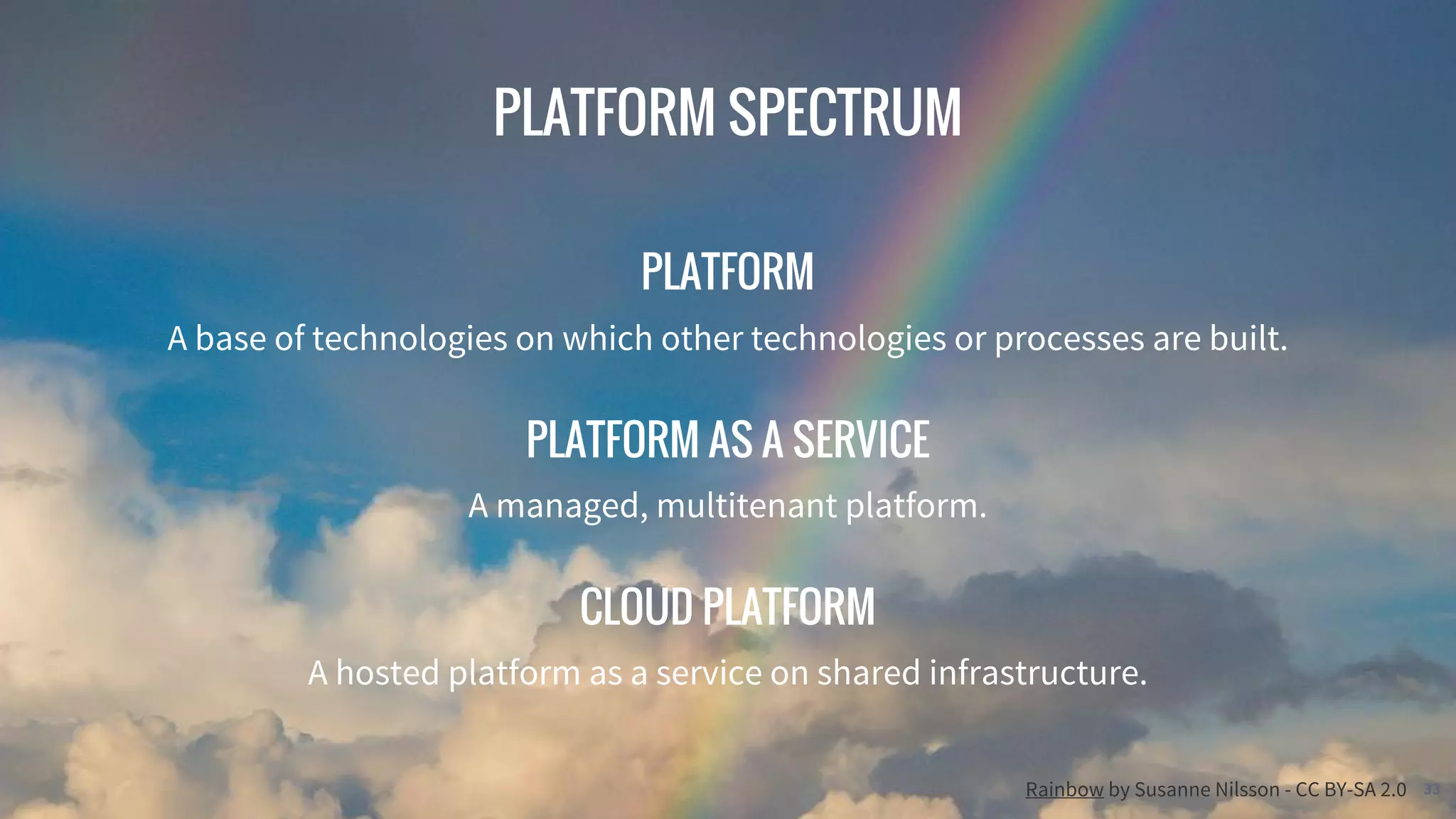 © 2016 Mesosphere, Inc. All Rights Reserved. 33
PLATFORM
A base of technologies on which other technologies or processes are built.
PLATFORM AS A SERVICE
A managed, multitenant platform.
CLOUD PLATFORM
A hosted platform as a service on shared infrastructure.
PLATFORM SPECTRUM
Rainbow by Susanne Nilsson - CC BY-SA 2.0
 