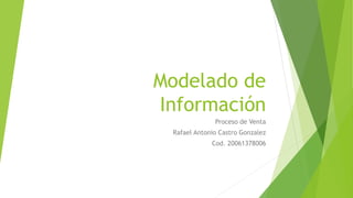 Modelado de
Información
Proceso de Venta
Rafael Antonio Castro Gonzalez
Cod. 20061378006
 
