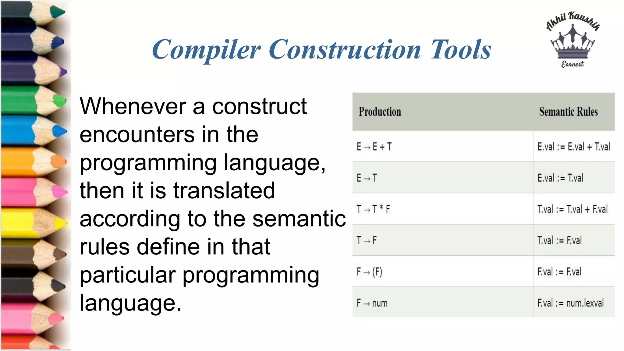 Compiler Construction Tools
Whenever a construct
encounters in the
programming language,
then it is translated
according to the semantic
rules define in that
particular programming
language.
 