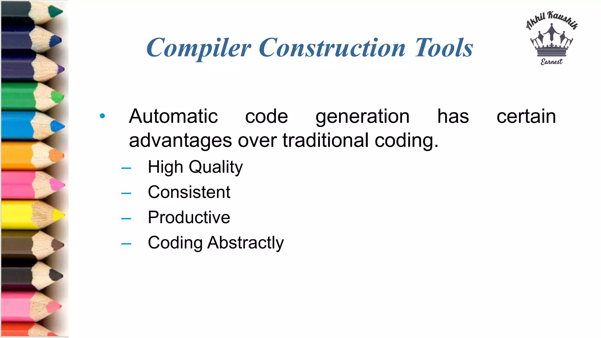 Compiler Construction Tools
• Automatic code generation has certain
advantages over traditional coding.
– High Quality
– Consistent
– Productive
– Coding Abstractly
 
