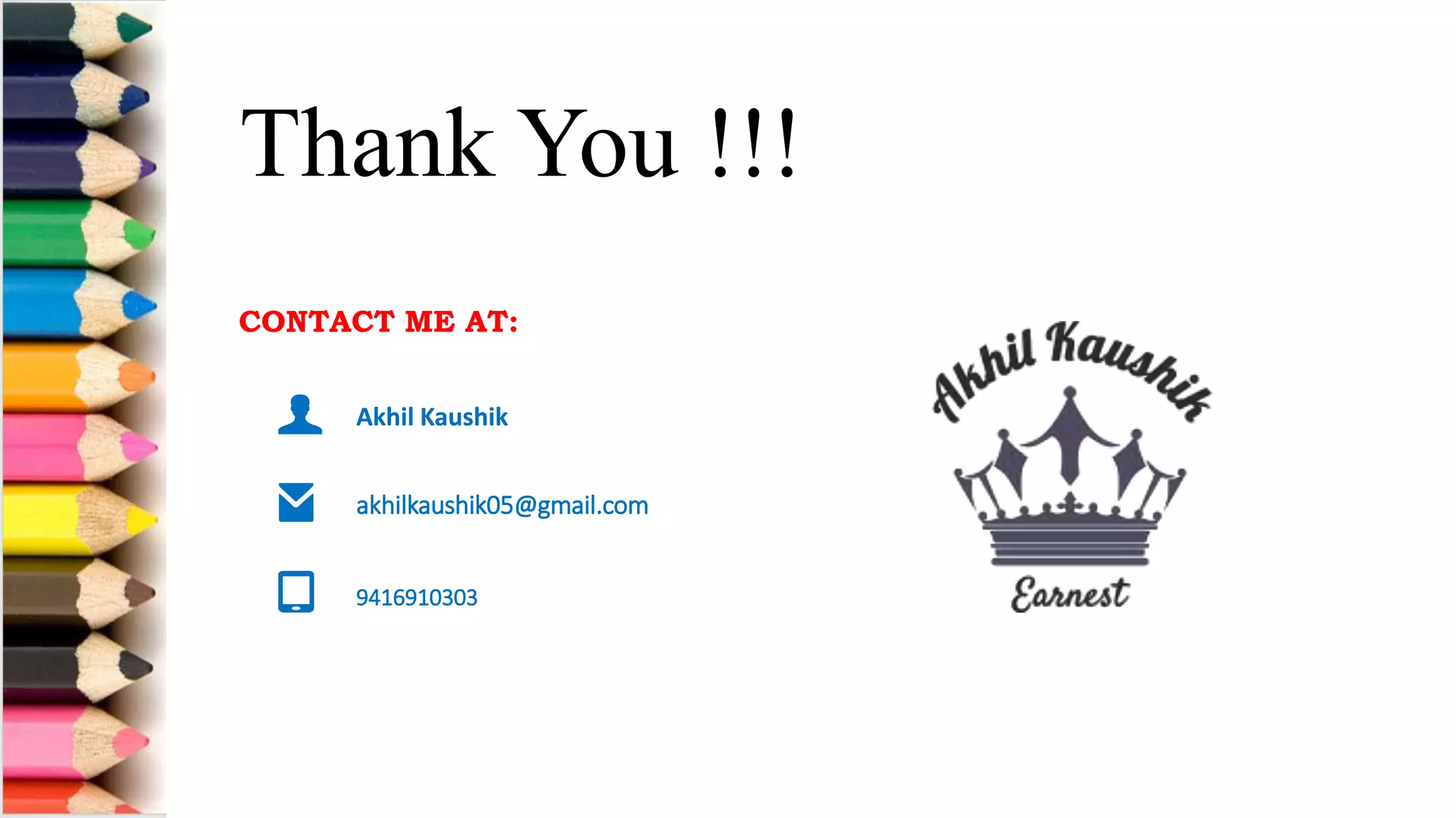 CONTACT ME AT:
Akhil Kaushik
akhilkaushik05@gmail.com
9416910303
CONTACT ME AT:
Akhil Kaushik
akhilkaushik05@gmail.com
9416910303
Thank You !!!
 