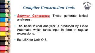 Compiler Construction Tools
• Scanner Generators: These generate lexical
analyzers.
• The basic lexical analyzer is produc...