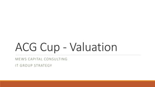 ACG Cup - Valuation
MEWS CAPITAL CONSULTING
IT GROUP STRATEGY
 