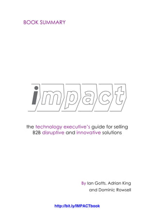 BOOK SUMMARY
the technology executive’s guide for selling
B2B disruptive and innovative solutions
By Ian Gotts, Adrian King
and Dominic Rowsell
http://bit.ly/IMPACTbook
 