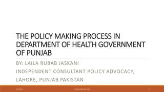 THE POLICY MAKING PROCESS IN
DEPARTMENT OF HEALTH GOVERNMENT
OF PUNJAB
BY: LAILA RUBAB JASKANI
INDEPENDENT CONSULTANT POLICY ADVOCACY,
LAHORE, PUNJAB PAKISTAN
4/29/2015 LRUBAB72@GMAIL.COM 1
 