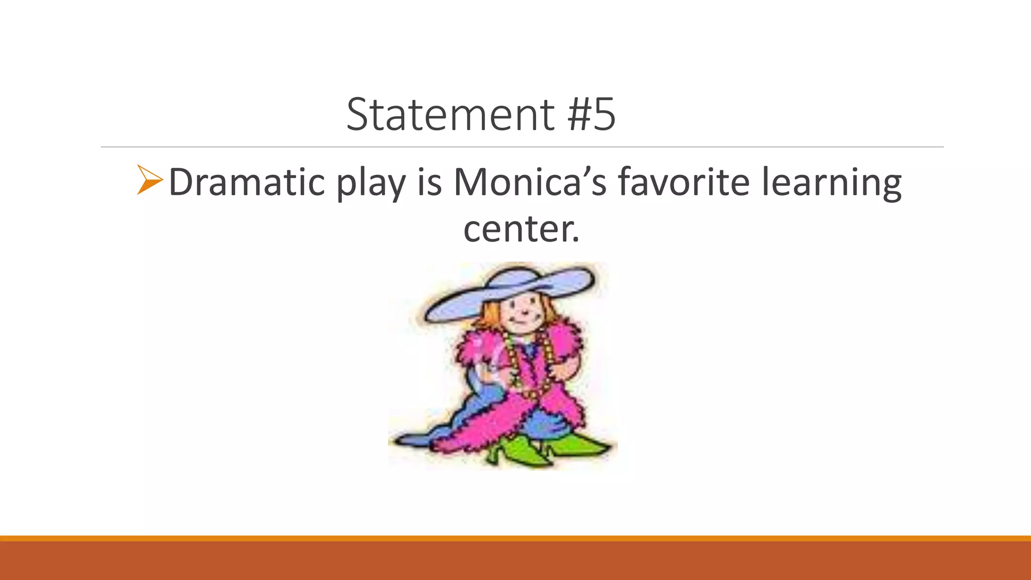 Statement #5
Dramatic play is Monica’s favorite learning
center.
 