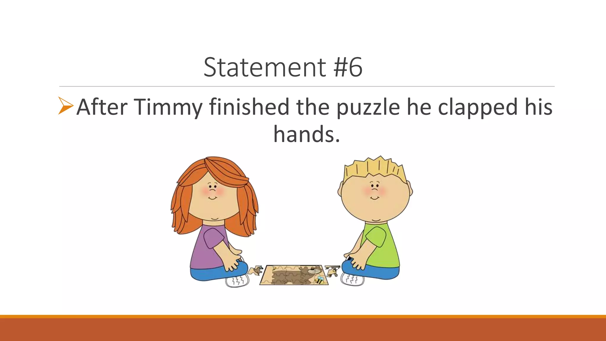 Statement #6
After Timmy finished the puzzle he clapped his
hands.
 