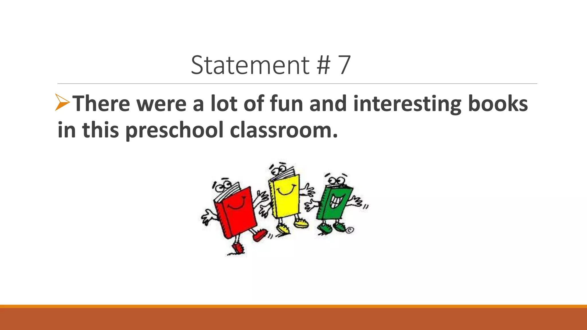 Statement # 7
There were a lot of fun and interesting books
in this preschool classroom.
 