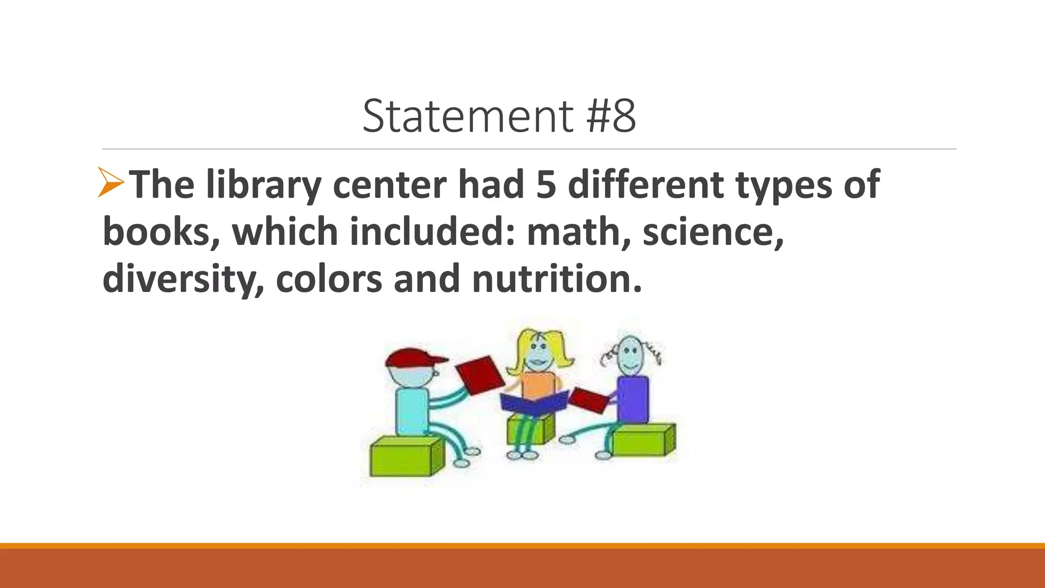 Statement #8
The library center had 5 different types of
books, which included: math, science,
diversity, colors and nutrition.
 
