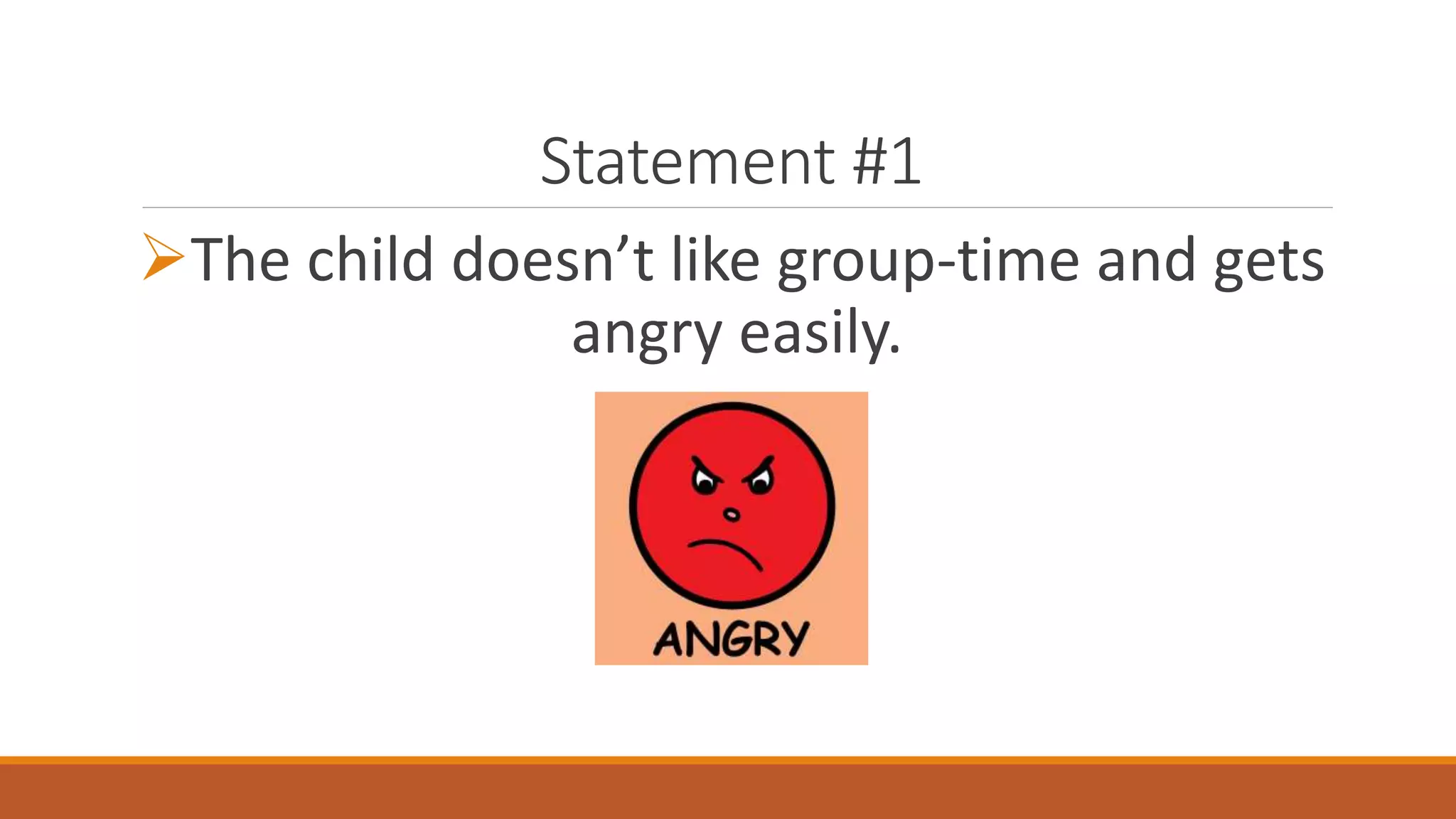 Statement #1
The child doesn’t like group-time and gets
angry easily.
 