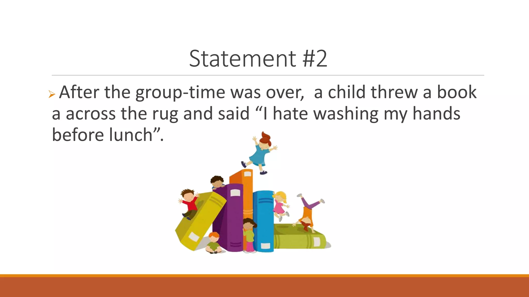 Statement #2
 After the group-time was over, a child threw a book
a across the rug and said “I hate washing my hands
before lunch”.
 
